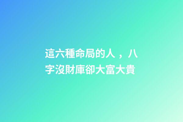 這六種命局的人，八字沒財庫卻大富大貴